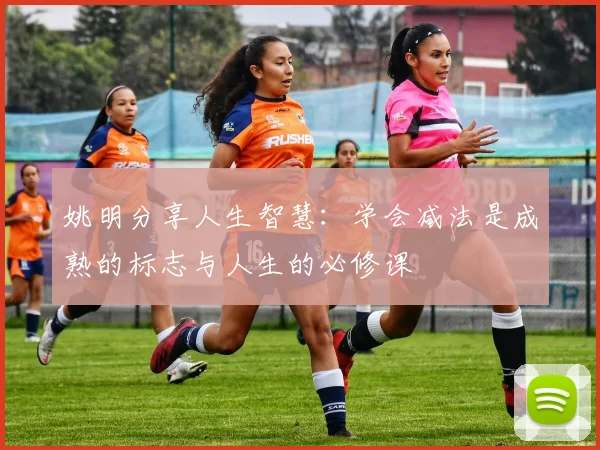 姚明分享人生智慧：学会减法是成熟的标志与人生的必修课