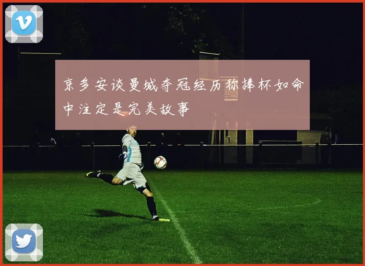 京多安谈曼城夺冠经历称捧杯如命中注定是完美故事