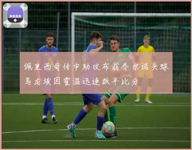 佩里西奇传中助攻布翁乔尔诺头球乌龙埃因霍温迅速扳平比分
