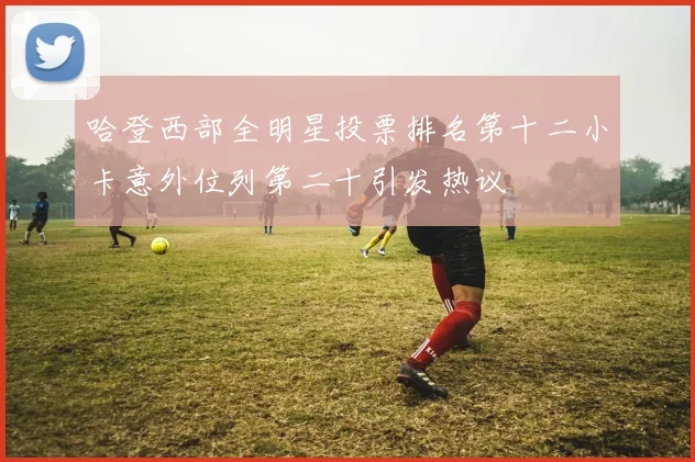 哈登西部全明星投票排名第十二小卡意外位列第二十引发热议