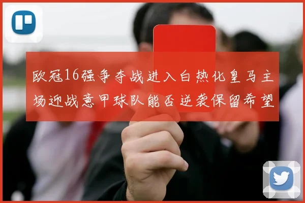 欧冠16强争夺战进入白热化皇马主场迎战意甲球队能否逆袭保留希望