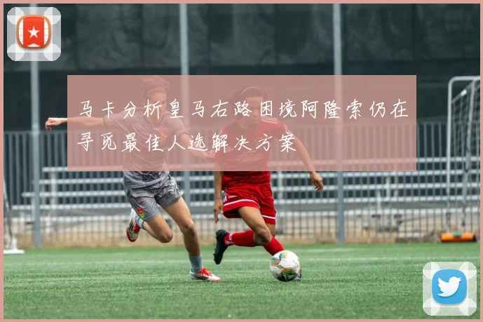 马卡分析皇马右路困境阿隆索仍在寻觅最佳人选解决方案