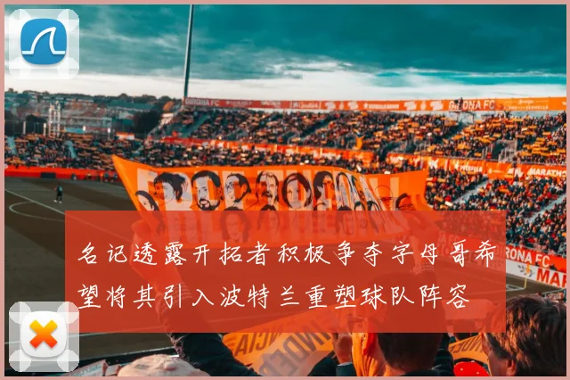 名记透露开拓者积极争夺字母哥希望将其引入波特兰重塑球队阵容