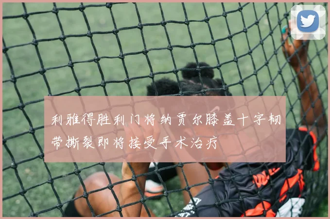 利雅得胜利门将纳贾尔膝盖十字韧带撕裂即将接受手术治疗