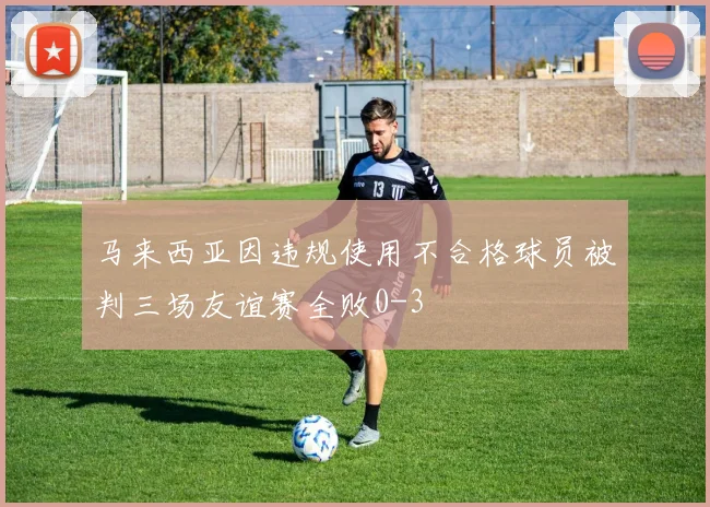马来西亚因违规使用不合格球员被判三场友谊赛全败0-3