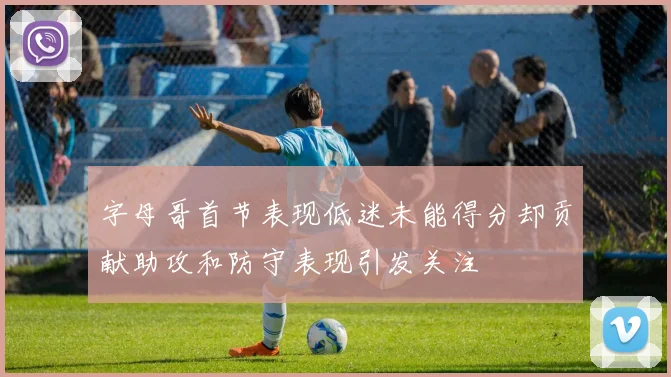 字母哥首节表现低迷未能得分却贡献助攻和防守表现引发关注