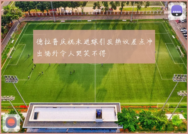 德拉普庆祝未进球引发热议差点冲出场外令人哭笑不得