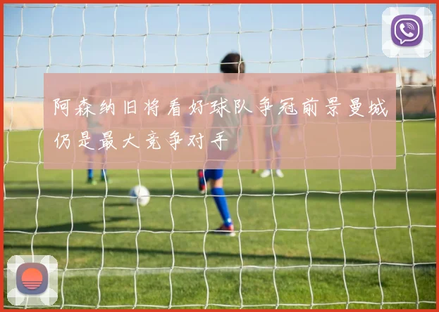 阿森纳旧将看好球队争冠前景曼城仍是最大竞争对手