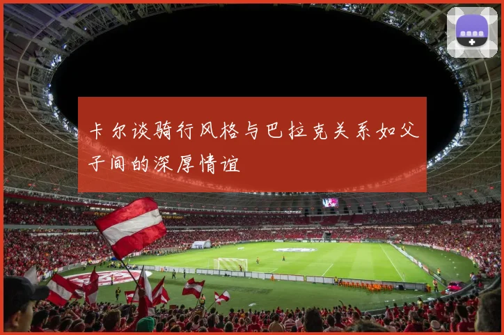 卡尔谈骑行风格与巴拉克关系如父子间的深厚情谊