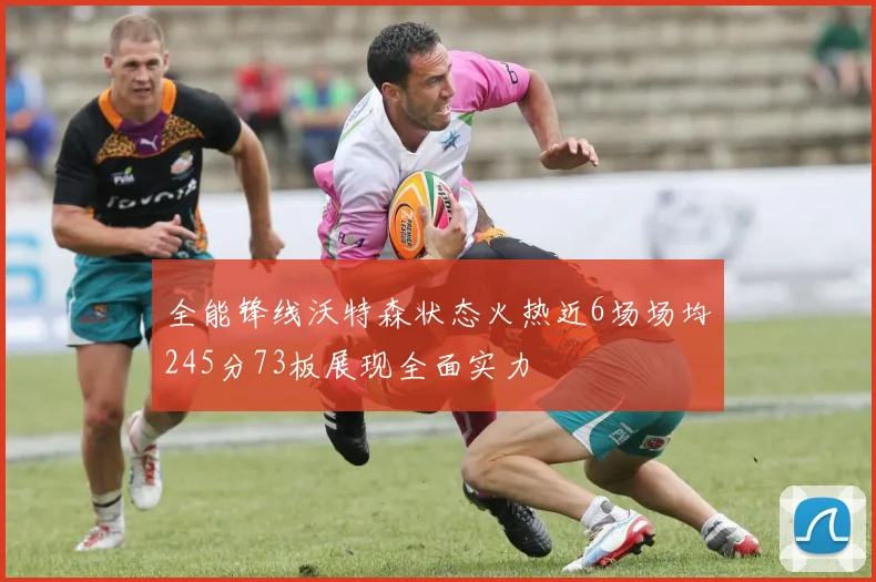 全能锋线沃特森状态火热近6场场均245分73板展现全面实力