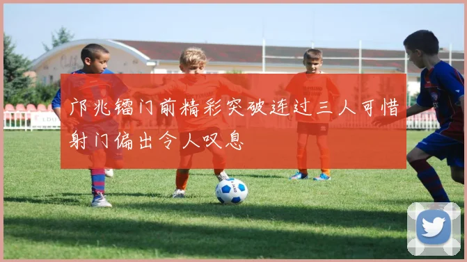 邝兆镭门前精彩突破连过三人可惜射门偏出令人叹息