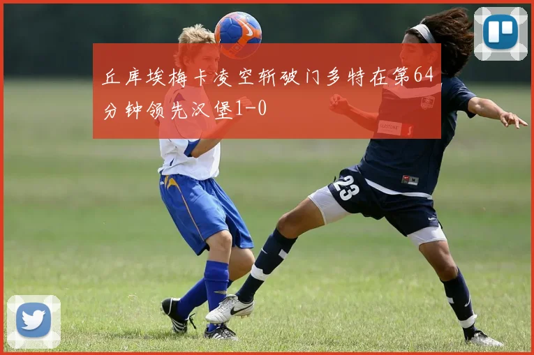 丘库埃梅卡凌空斩破门多特在第64分钟领先汉堡1-0