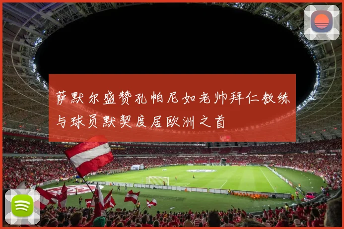 萨默尔盛赞孔帕尼如老帅拜仁教练与球员默契度居欧洲之首