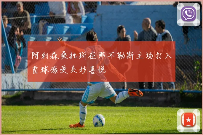 阿利森桑托斯在那不勒斯主场打入首球感受美妙喜悦