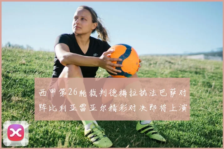 西甲第26轮裁判德梅拉执法巴萨对阵比利亚雷亚尔精彩对决即将上演