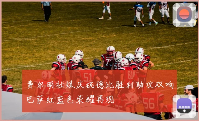费尔明社媒庆祝德比胜利助攻双响巴萨红蓝色荣耀再现