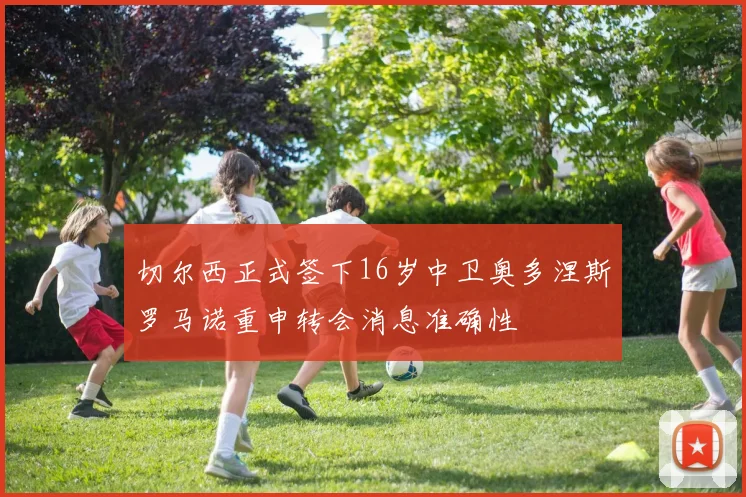 切尔西正式签下16岁中卫奥多涅斯罗马诺重申转会消息准确性