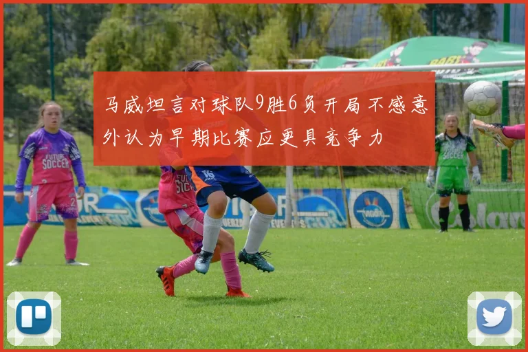 马威坦言对球队9胜6负开局不感意外认为早期比赛应更具竞争力