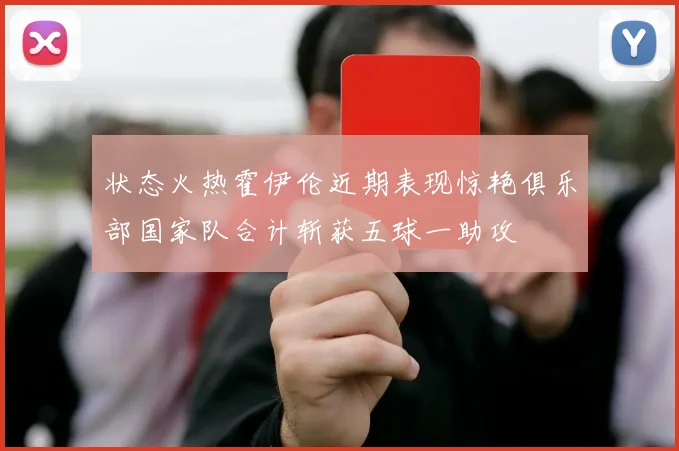 状态火热霍伊伦近期表现惊艳俱乐部国家队合计斩获五球一助攻