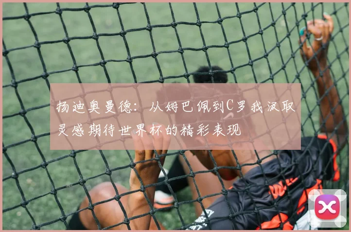 扬迪奥曼德：从姆巴佩到C罗我汲取灵感期待世界杯的精彩表现
