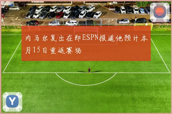 内马尔复出在即ESPN报道他预计本月15日重返赛场