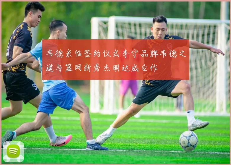 韦德亲临签约仪式李宁品牌韦德之道与篮网新秀杰明达成合作