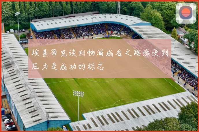 埃基蒂克谈利物浦成名之路感受到压力是成功的标志