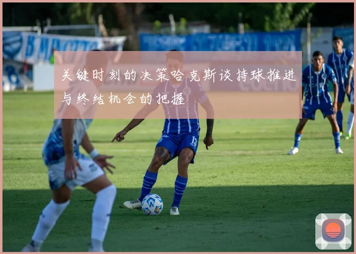 关键时刻的决策哈克斯谈持球推进与终结机会的把握