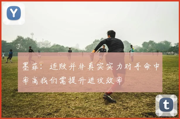 墨菲：连败并非真实实力对手命中率高我们需提升进攻效率