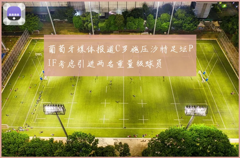 葡萄牙媒体报道C罗施压沙特足坛PIF考虑引进两名重量级球员