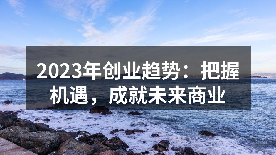2023年创业趋势：把握机遇，成就未来商业