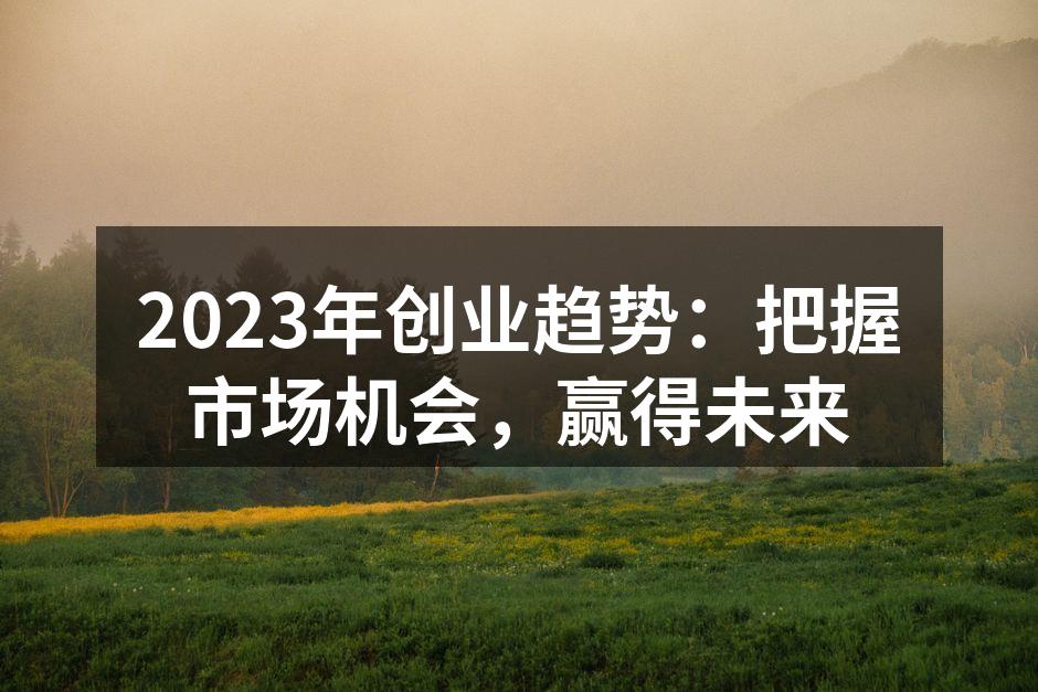 2023年创业趋势：把握市场机会，赢得未来